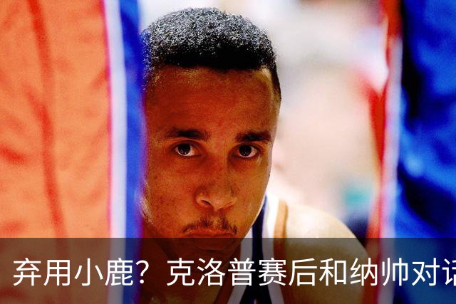 弃用小鹿？克洛普赛后和纳帅对话：我是傻瓜 无条件支持你的决定