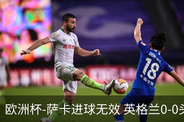 欧洲杯-萨卡进球无效 英格兰0-0头名出线
