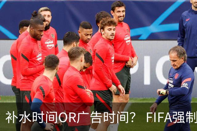 补水时间OR广告时间？ FIFA强制设置补水时间遭多方质疑