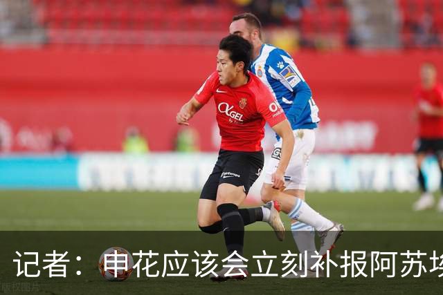 记者：申花应该会立刻补报阿苏埃，回归首秀将是周六足协杯