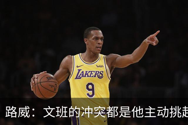 路威：文班的冲突都是他主动挑起的 不仅自己亲自下场还指使队友